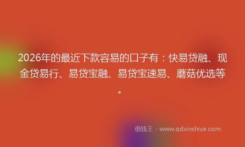 2026年的最近下款容易的口子有：快易贷融、现金贷易行、易贷宝融、易贷宝速易、蘑菇优选等。