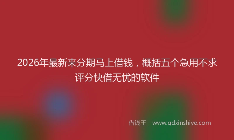 2026年最新来分期马上借钱，概括五个急用不求评分快借无忧的软件
