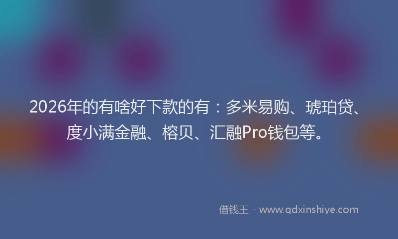 2026年的有啥好下款的有：多米易购、琥珀贷、度小满金融、榕贝、汇融Pro钱包等。