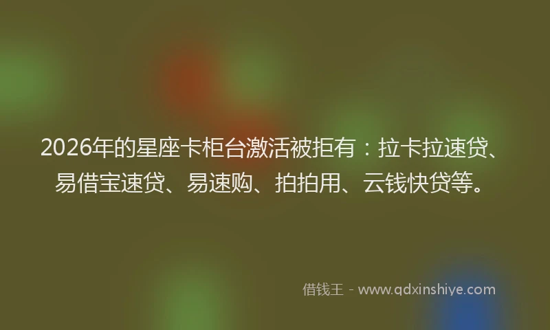 2026年的星座卡柜台激活被拒有：拉卡拉速贷、易借宝速贷、易速购、拍拍用、云钱快贷等。