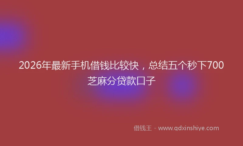 2026年最新手机借钱比较快，总结五个秒下700芝麻分贷款口子