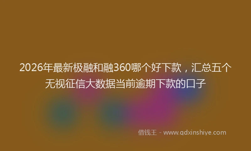2026年最新极融和融360哪个好下款，汇总五个无视征信大数据当前逾期下款的口子
