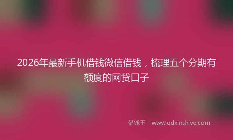 2026年最新手机借钱微信借钱，梳理五个分期有额度的网贷口子