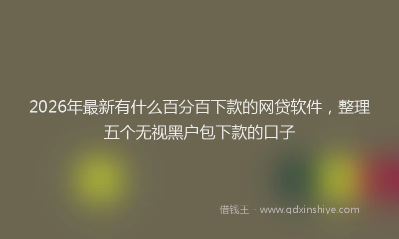 2026年最新有什么百分百下款的网贷软件，整理五个无视黑户包下款的口子