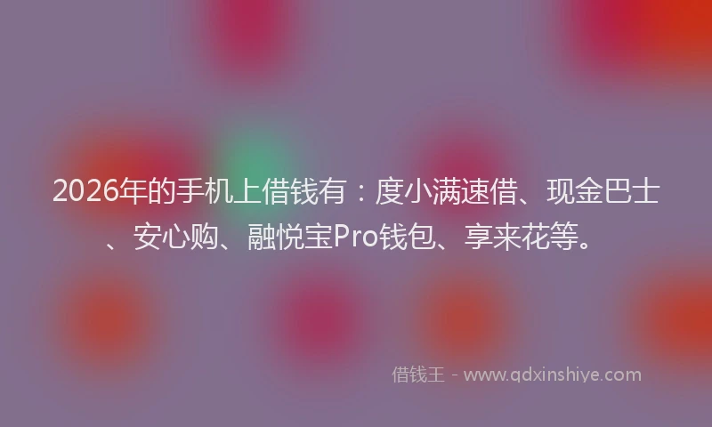 2026年的手机上借钱有：度小满速借、现金巴士、安心购、融悦宝Pro钱包、享来花等。
