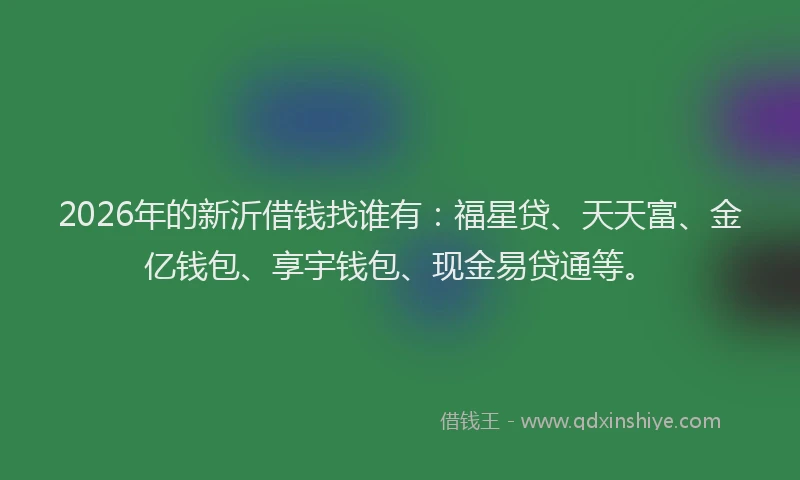 2026年的新沂借钱找谁有：福星贷、天天富、金亿钱包、享宇钱包、现金易贷通等。