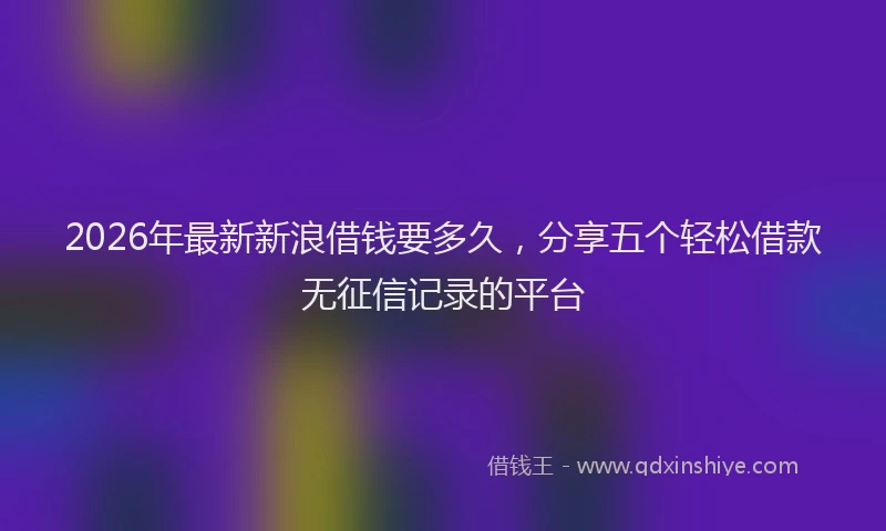 2026年最新新浪借钱要多久，分享五个轻松借款无征信记录的平台