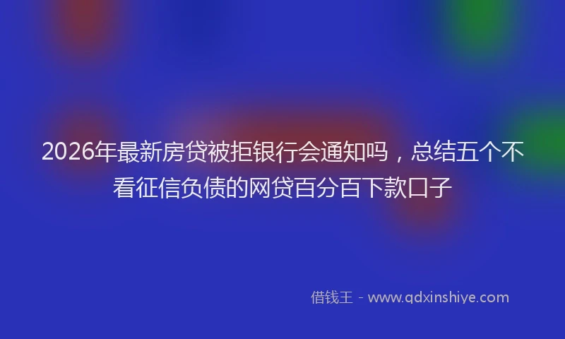 2026年最新房贷被拒银行会通知吗，总结五个不看征信负债的网贷百分百下款口子