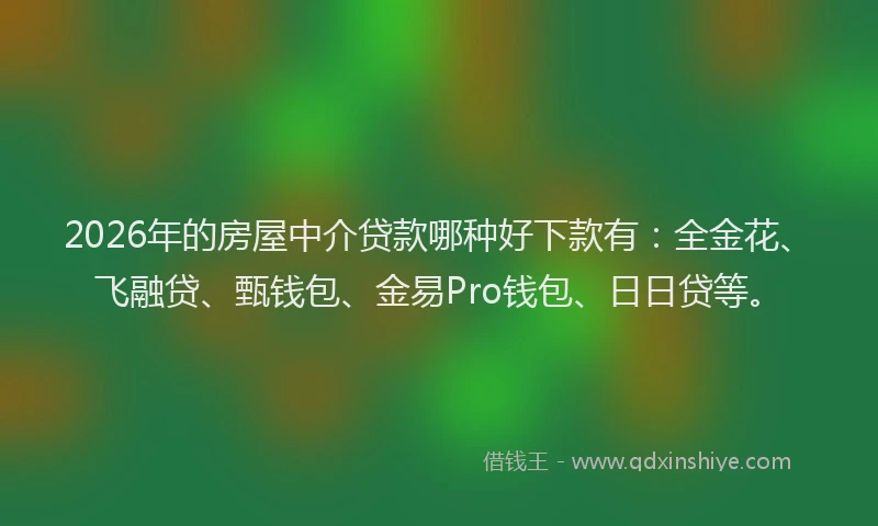 2026年的房屋中介贷款哪种好下款有：全金花、飞融贷、甄钱包、金易Pro钱包、日日贷等。