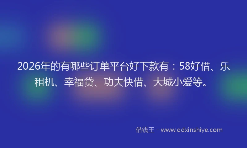 2026年的有哪些订单平台好下款有：58好借、乐租机、幸福贷、功夫快借、大城小爱等。