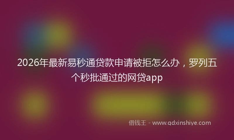 2026年最新易秒通贷款申请被拒怎么办，罗列五个秒批通过的网贷app
