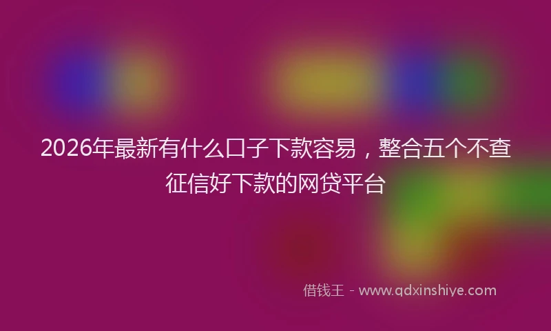 2026年最新有什么口子下款容易，整合五个不查征信好下款的网贷平台