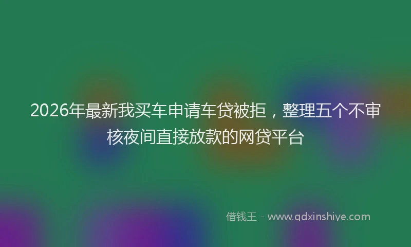2026年最新我买车申请车贷被拒，整理五个不审核夜间直接放款的网贷平台