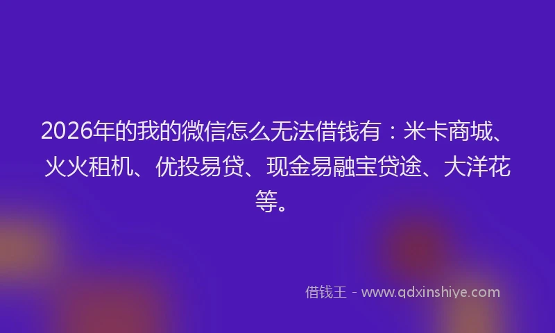 2026年的我的微信怎么无法借钱有：米卡商城、火火租机、优投易贷、现金易融宝贷途、大洋花等。