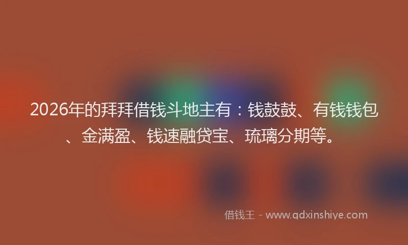 2026年的拜拜借钱斗地主有：钱鼓鼓、有钱钱包、金满盈、钱速融贷宝、琉璃分期等。