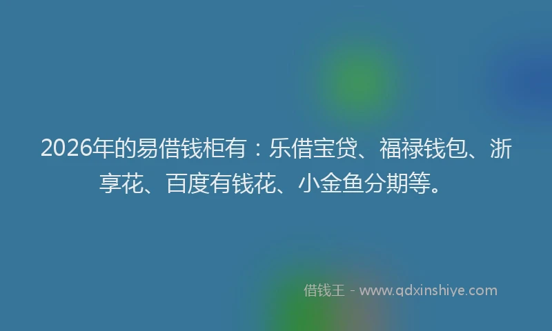 2026年的易借钱柜有：乐借宝贷、福禄钱包、浙享花、百度有钱花、小金鱼分期等。