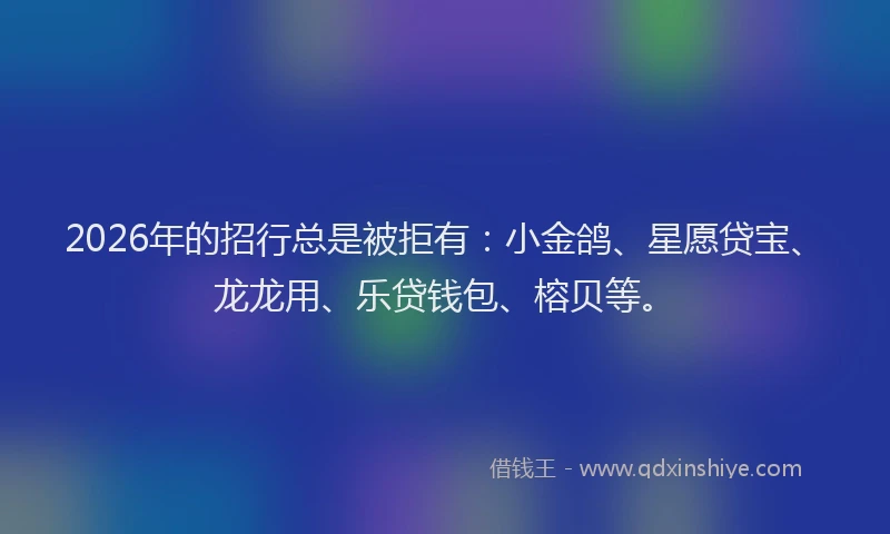 2026年的招行总是被拒有：小金鸽、星愿贷宝、龙龙用、乐贷钱包、榕贝等。