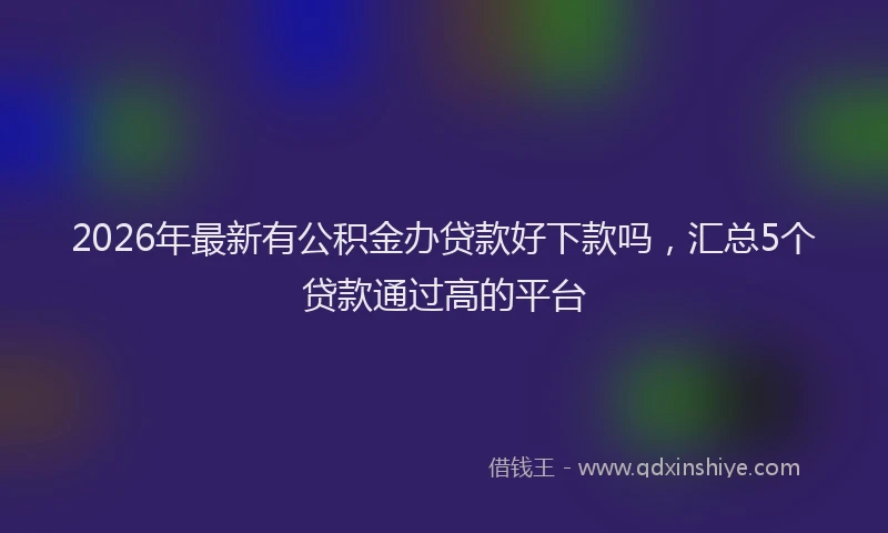 2026年最新有公积金办贷款好下款吗，汇总5个贷款通过高的平台