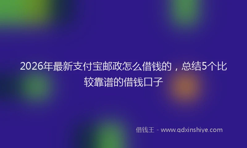 2026年最新支付宝邮政怎么借钱的，总结5个比较靠谱的借钱口子
