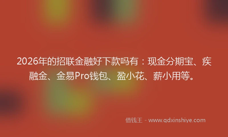 2026年的招联金融好下款吗有：现金分期宝、疾融金、金易Pro钱包、盈小花、薪小用等。