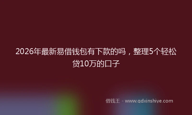 2026年最新易借钱包有下款的吗，整理5个轻松贷10万的口子