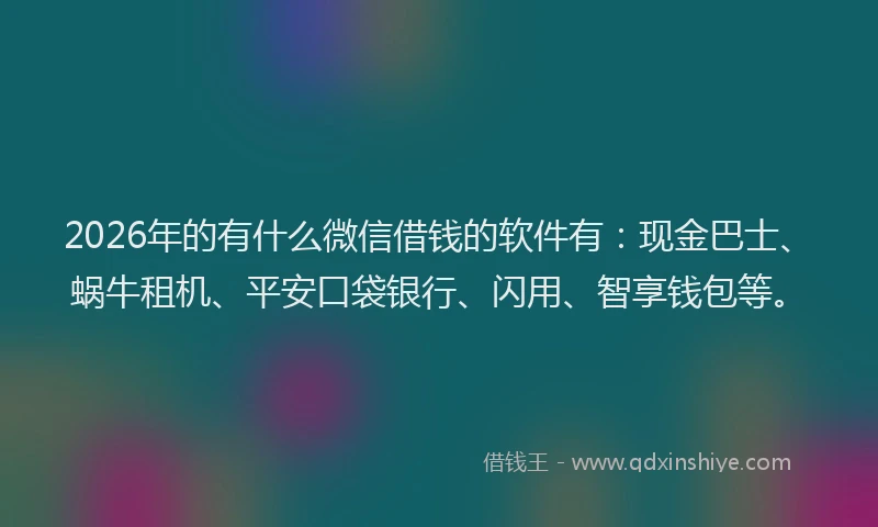 2026年的有什么微信借钱的软件有：现金巴士、蜗牛租机、平安口袋银行、闪用、智享钱包等。