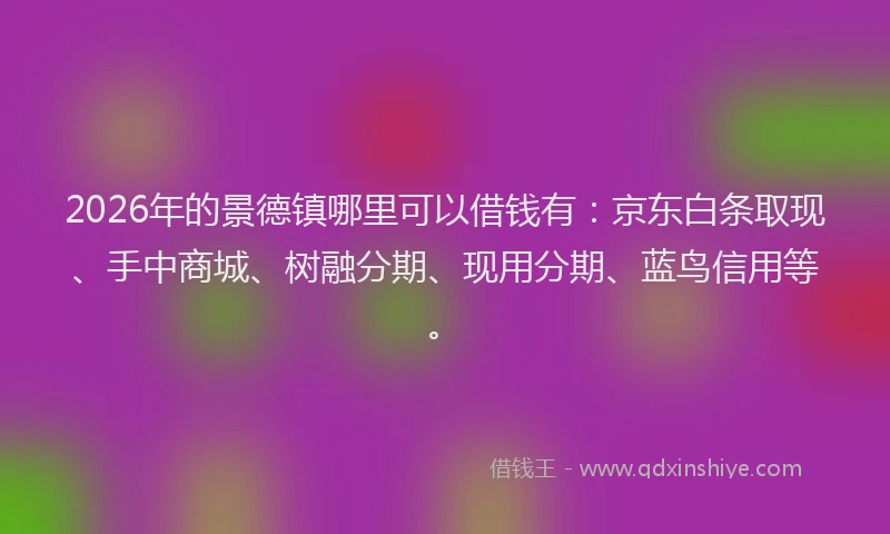 2026年的景德镇哪里可以借钱有：京东白条取现、手中商城、树融分期、现用分期、蓝鸟信用等。