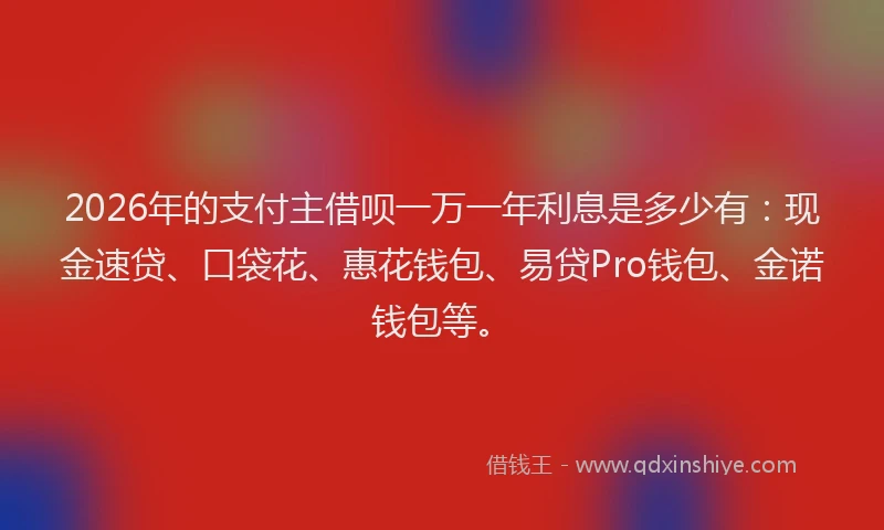2026年的支付主借呗一万一年利息是多少有：现金速贷、口袋花、惠花钱包、易贷Pro钱包、金诺钱包等。