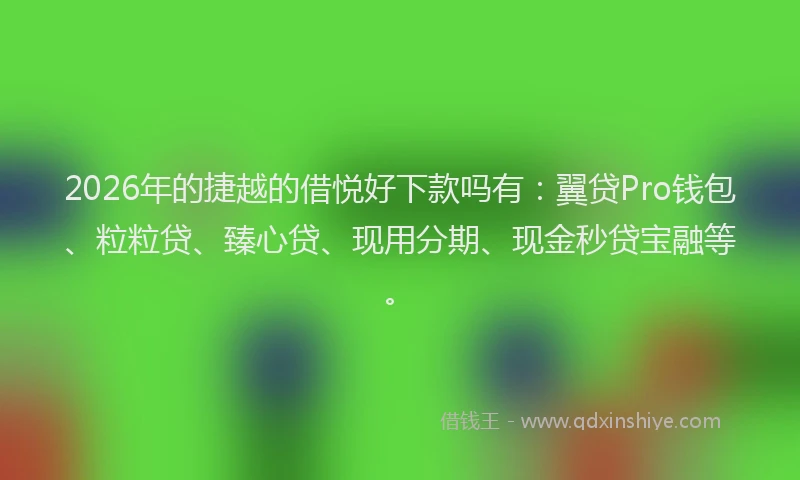 2026年的捷越的借悦好下款吗有：翼贷Pro钱包、粒粒贷、臻心贷、现用分期、现金秒贷宝融等。