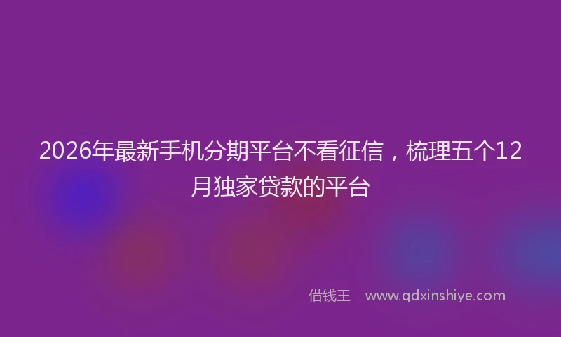 2026年最新手机分期平台不看征信，梳理五个12月独家贷款的平台