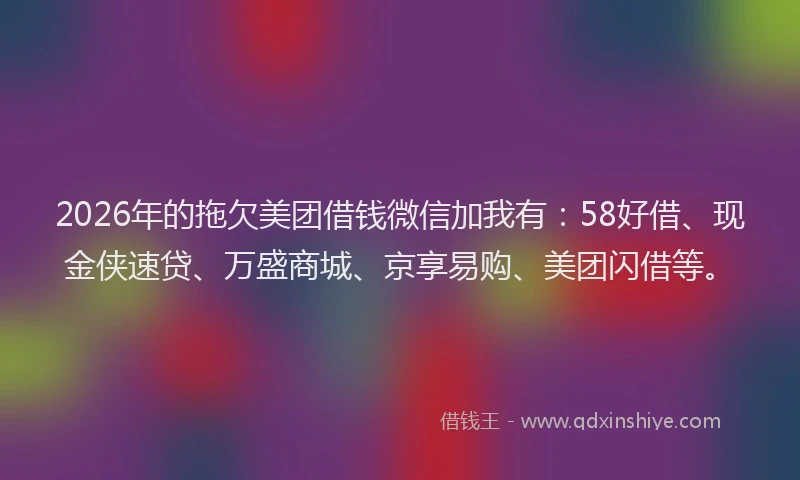 2026年的拖欠美团借钱微信加我有：58好借、现金侠速贷、万盛商城、京享易购、美团闪借等。