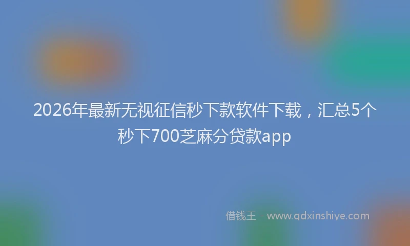 2026年最新无视征信秒下款软件下载，汇总5个秒下700芝麻分贷款app