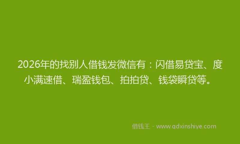 2026年的找别人借钱发微信有：闪借易贷宝、度小满速借、瑞盈钱包、拍拍贷、钱袋瞬贷等。