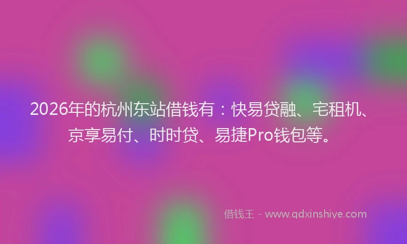 2026年的杭州东站借钱有：快易贷融、宅租机、京享易付、时时贷、易捷Pro钱包等。