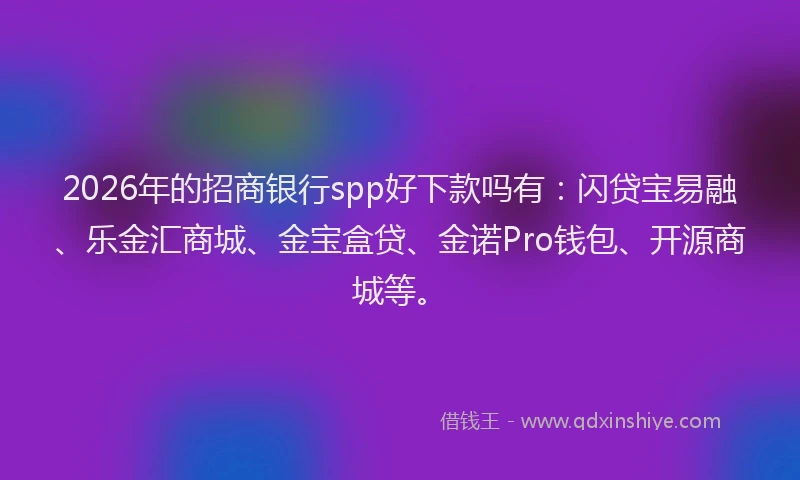 2026年的招商银行spp好下款吗有：闪贷宝易融、乐金汇商城、金宝盒贷、金诺Pro钱包、开源商城等。