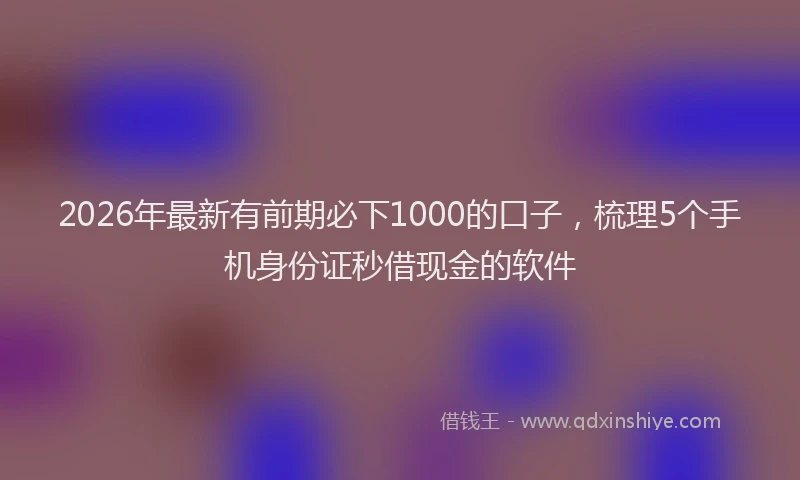 2026年最新有前期必下1000的口子，梳理5个手机身份证秒借现金的软件