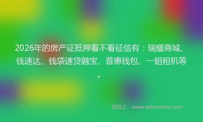 2026年的房产证抵押看不看征信有：瑞耀商城、钱速达、钱袋速贷融宝、普惠钱包、一姐租机等。