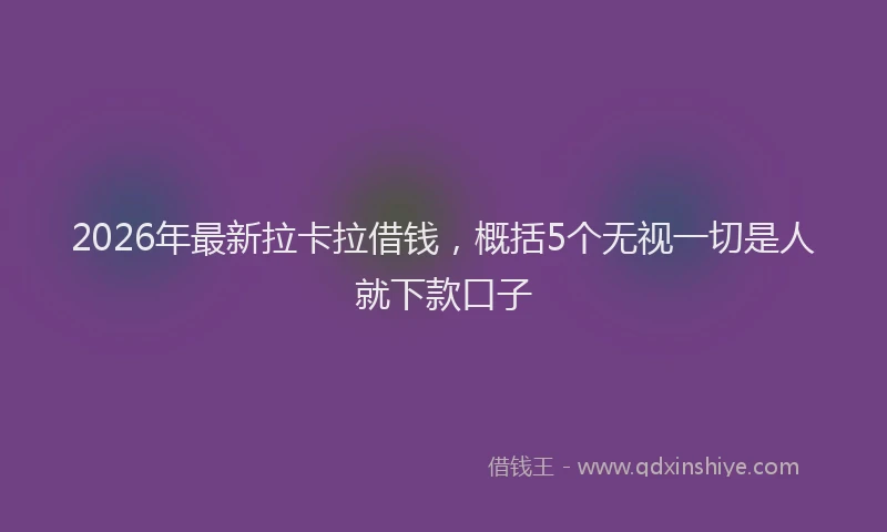 2026年最新拉卡拉借钱，概括5个无视一切是人就下款口子