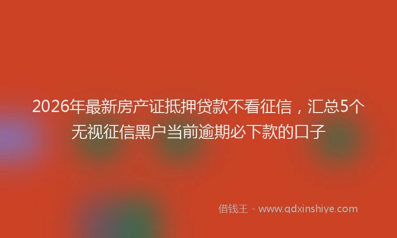 2026年最新房产证抵押贷款不看征信，汇总5个无视征信黑户当前逾期必下款的口子