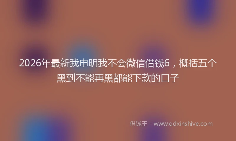2026年最新我申明我不会微信借钱6，概括五个黑到不能再黑都能下款的口子