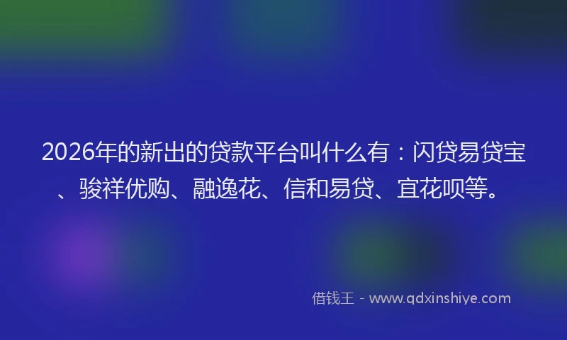 2026年的新出的贷款平台叫什么有：闪贷易贷宝、骏祥优购、融逸花、信和易贷、宜花呗等。
