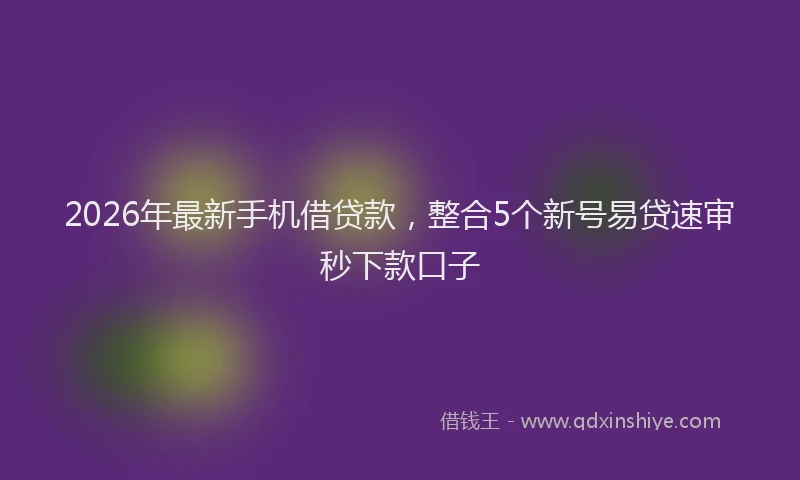 2026年最新手机借贷款，整合5个新号易贷速审秒下款口子