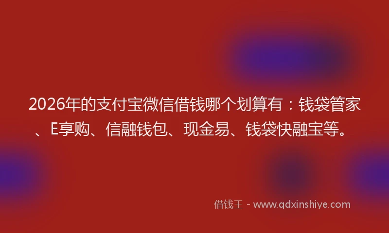 2026年的支付宝微信借钱哪个划算有：钱袋管家、E享购、信融钱包、现金易、钱袋快融宝等。