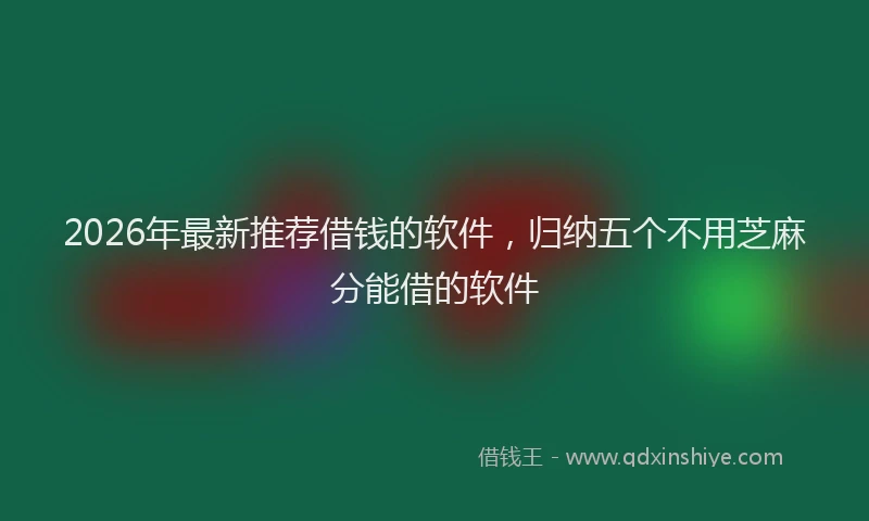 2026年最新推荐借钱的软件，归纳五个不用芝麻分能借的软件