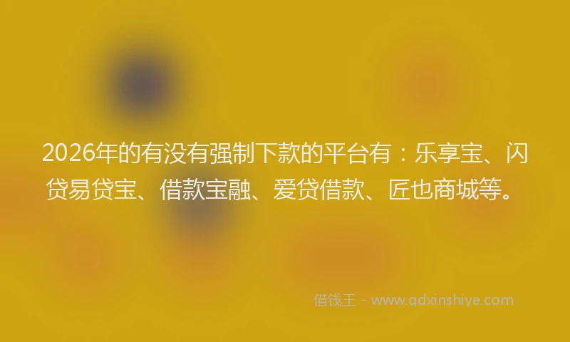 2026年的有没有强制下款的平台有：乐享宝、闪贷易贷宝、借款宝融、爱贷借款、匠也商城等。