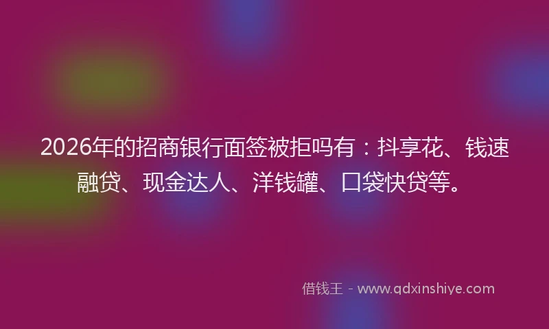 2026年的招商银行面签被拒吗有：抖享花、钱速融贷、现金达人、洋钱罐、口袋快贷等。