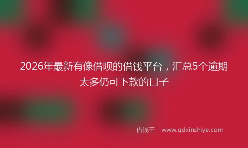 2026年最新有像借呗的借钱平台，汇总5个逾期太多仍可下款的口子