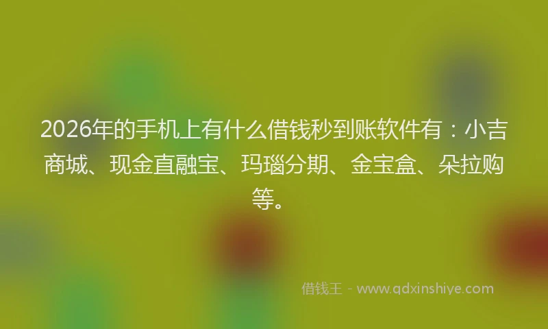 2026年的手机上有什么借钱秒到账软件有：小吉商城、现金直融宝、玛瑙分期、金宝盒、朵拉购等。