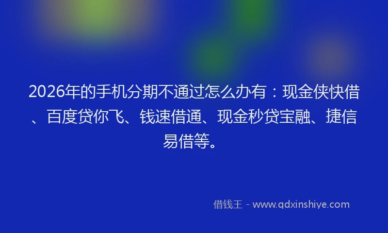 2026年的手机分期不通过怎么办有：现金侠快借、百度贷你飞、钱速借通、现金秒贷宝融、捷信易借等。