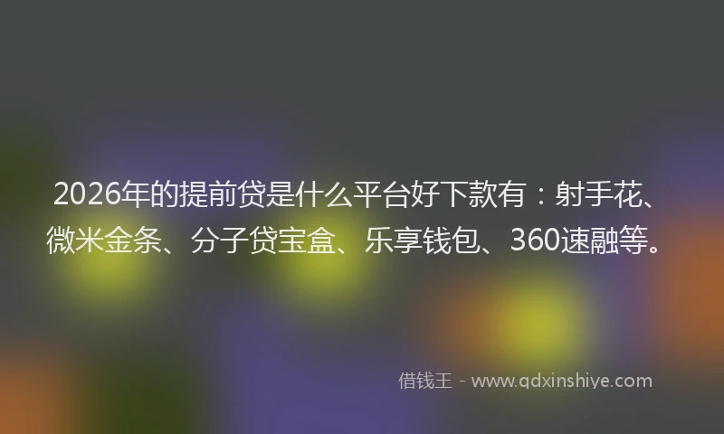 2026年的提前贷是什么平台好下款有：射手花、微米金条、分子贷宝盒、乐享钱包、360速融等。